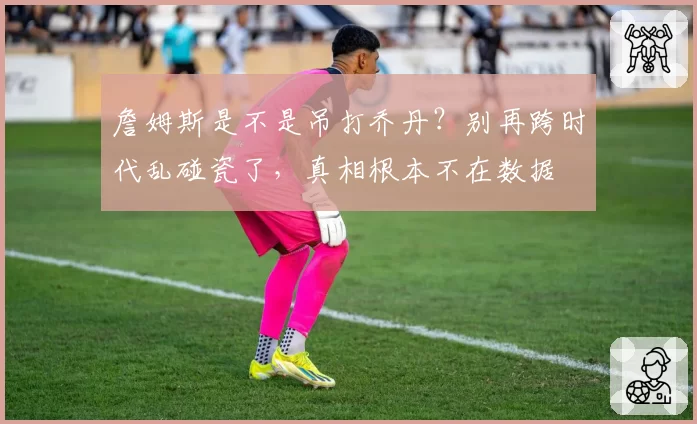 詹姆斯是不是吊打乔丹？别再跨时代乱碰瓷了，真相根本不在数据