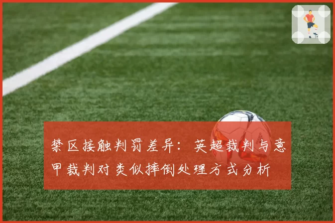 禁区接触判罚差异：英超裁判与意甲裁判对类似摔倒处理方式分析