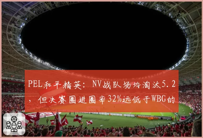 PEL和平精英:NV战队场均淘汰5.2,但决赛圈进圈率32%远低于WBG的48%