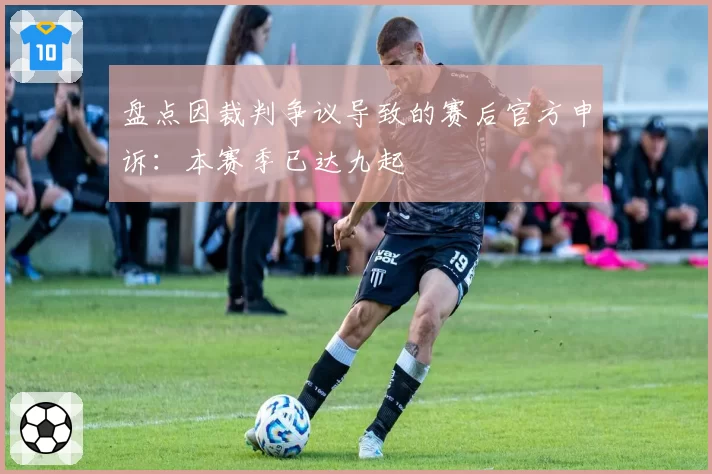 盘点因裁判争议导致的赛后官方申诉:本赛季已达九起