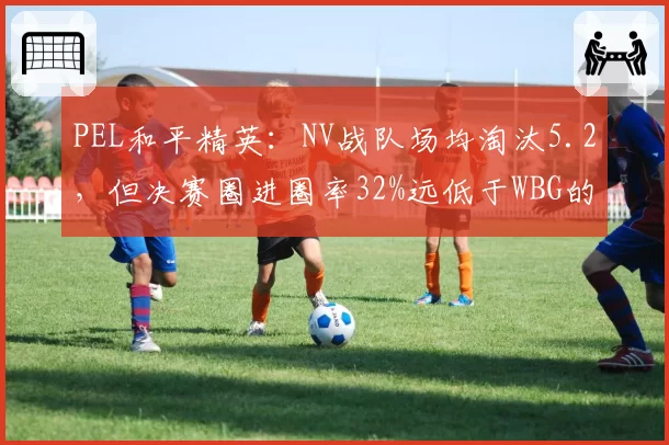 PEL和平精英:NV战队场均淘汰5.2,但决赛圈进圈率32%远低于WBG的48%