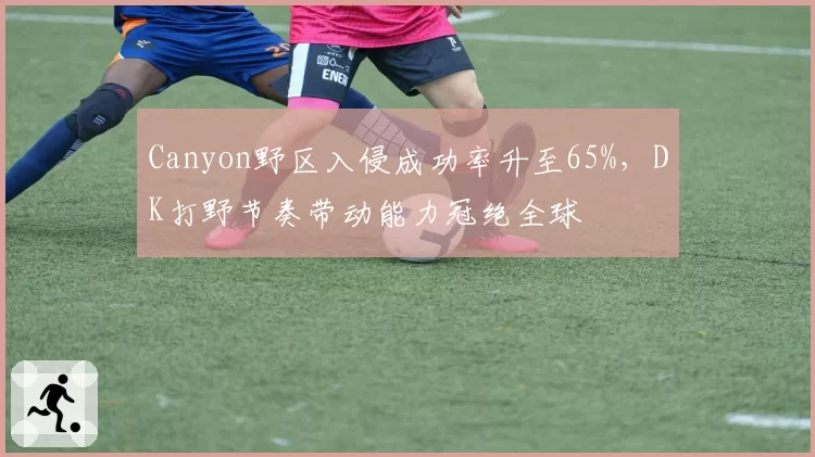 Canyon野区入侵成功率升至65%,DK打野节奏带动能力冠绝全球