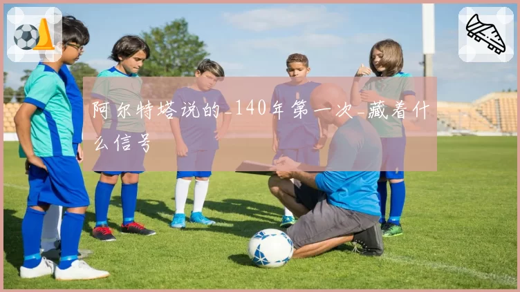 阿尔特塔说的_140年第一次_藏着什么信号