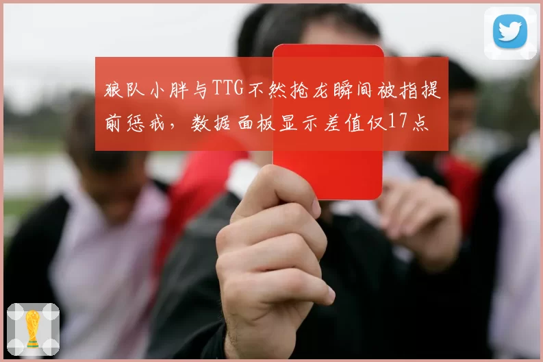 狼队小胖与TTG不然抢龙瞬间被指提前惩戒，数据面板显示差值仅17点