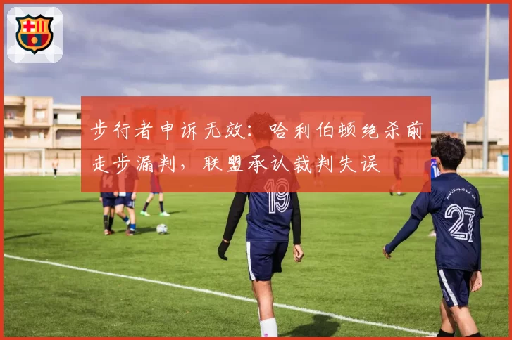 步行者申诉无效:哈利伯顿绝杀前走步漏判,联盟承认裁判失误