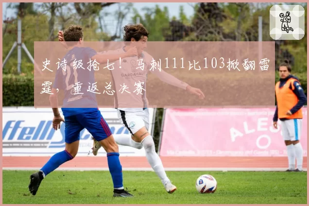 史诗级抢七!马刺111比103掀翻雷霆,重返总决赛