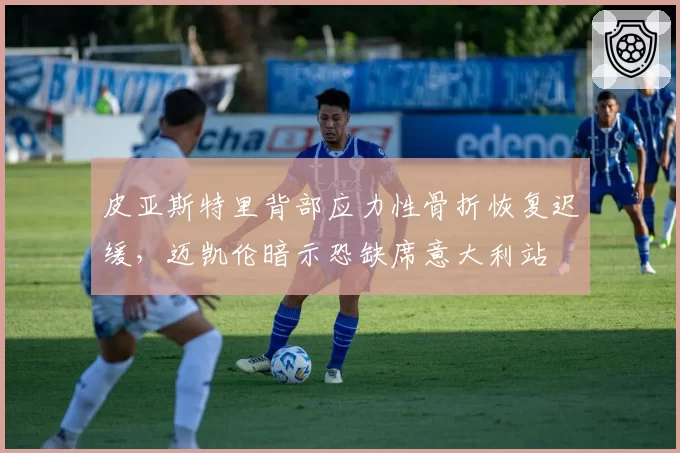 皮亚斯特里背部应力性骨折恢复迟缓,迈凯伦暗示恐缺席意大利站