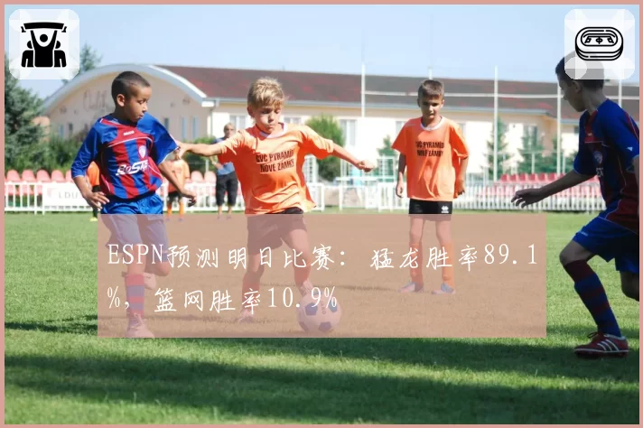ESPN预测明日比赛:猛龙胜率89.1%,篮网胜率10.9%