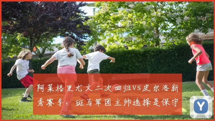 阿莱格里尤文二次回归vs皮尔洛新秀赛季，斑马军团主帅选择是保守还是激进