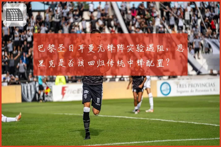 巴黎圣日耳曼无锋阵实验遇阻,恩里克是否该回归传统中锋配置?
