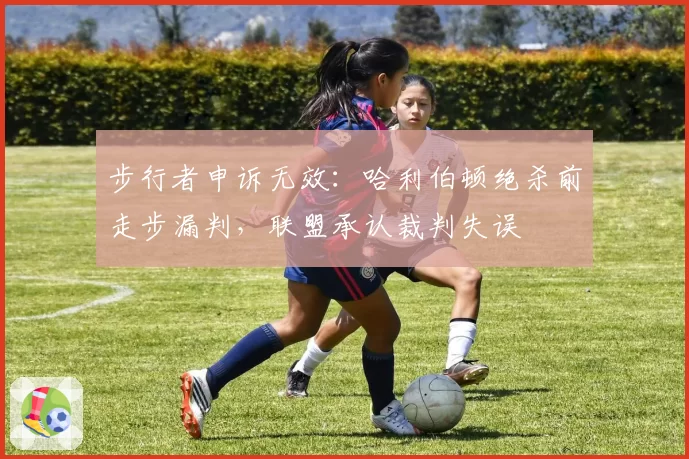 步行者申诉无效:哈利伯顿绝杀前走步漏判,联盟承认裁判失误