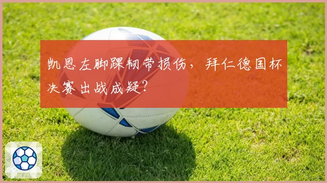 凯恩左脚踝韧带损伤,拜仁德国杯决赛出战成疑?