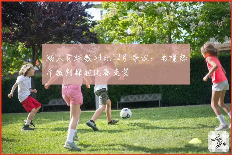 湖人罚球数34比12引争议,名嘴怒斥裁判操控比赛走势