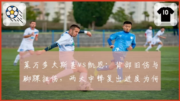 莱万多夫斯基vs凯恩：背部旧伤与脚踝扭伤，两大中锋复出进度为何天差地别