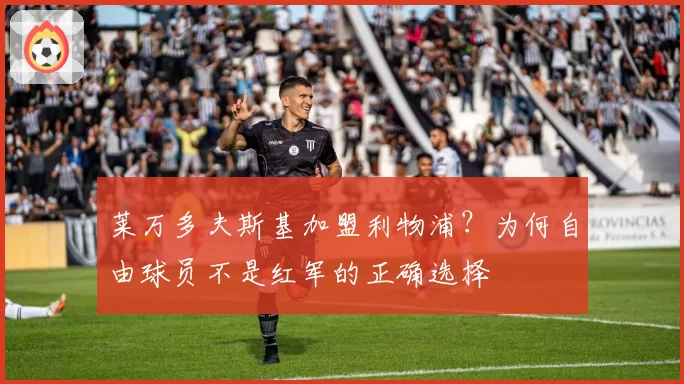 莱万多夫斯基加盟利物浦?为何自由球员不是红军的正确选择
