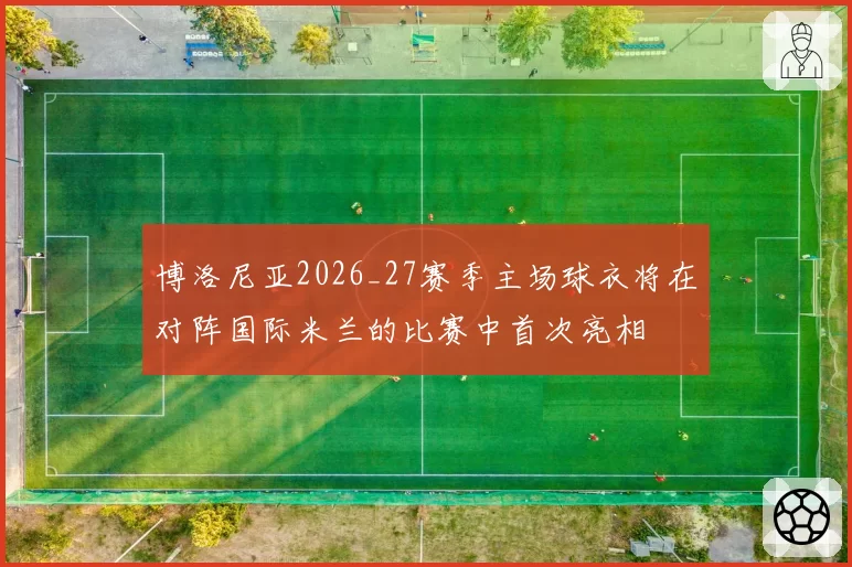 博洛尼亚2026_27赛季主场球衣将在对阵国际米兰的比赛中首次亮相