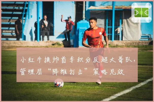 小红牛换帅首季积分反超大哥队,管理层“降维打击”策略见效