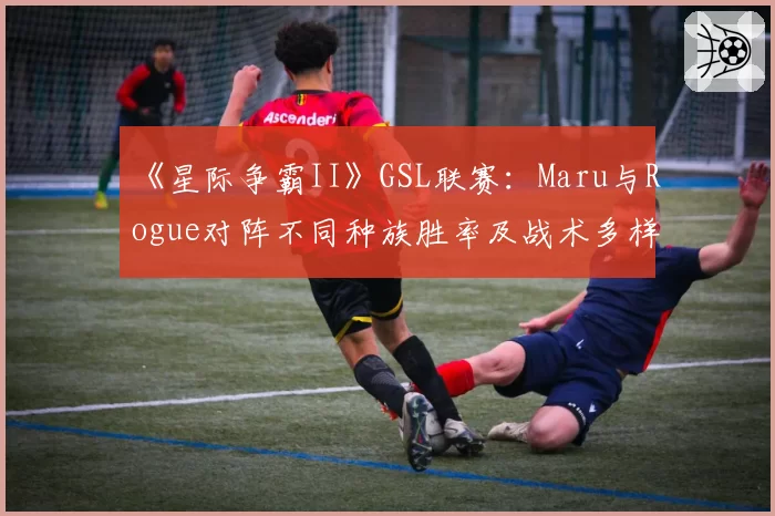 《星际争霸II》GSL联赛:Maru与Rogue对阵不同种族胜率及战术多样性盘点