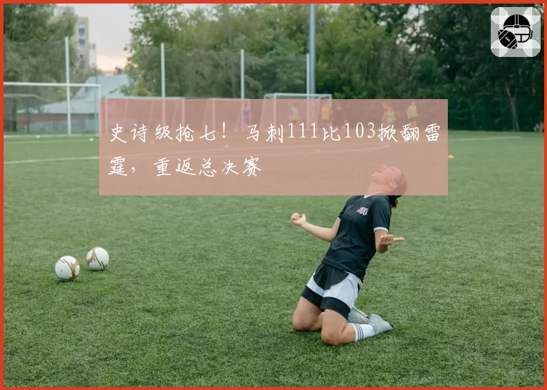 史诗级抢七!马刺111比103掀翻雷霆,重返总决赛