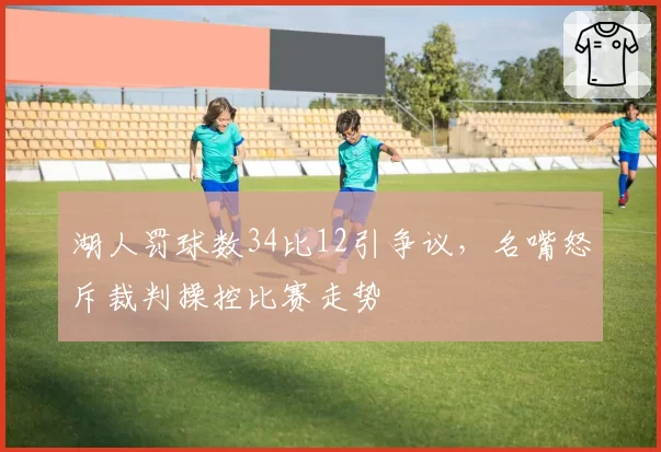 湖人罚球数34比12引争议,名嘴怒斥裁判操控比赛走势
