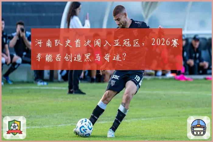 河南队史首次闯入亚冠区，2026赛季能否创造黑马奇迹？