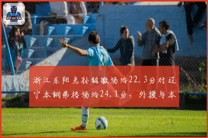 浙江东阳光孙铭徽场均22.3分对辽宁本钢弗格场均24.1分，外援与本土核心得分对决