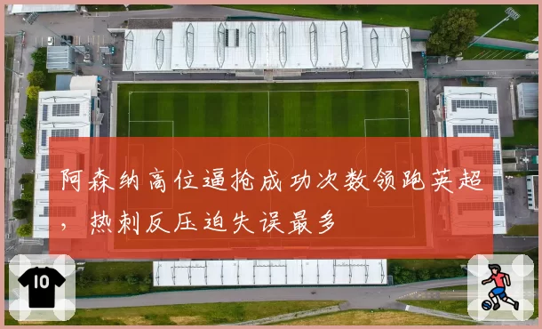 阿森纳高位逼抢成功次数领跑英超，热刺反压迫失误最多