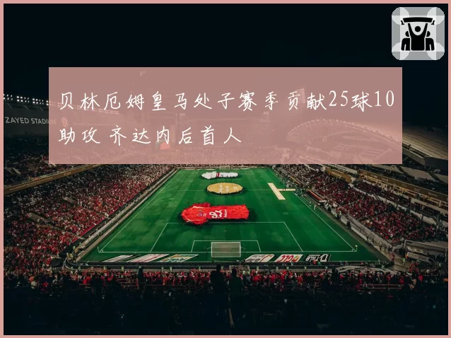 贝林厄姆皇马处子赛季贡献25球10助攻 齐达内后首人