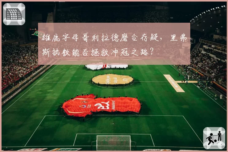 雄鹿字母哥利拉德磨合存疑,里弗斯执教能否拯救冲冠之路?