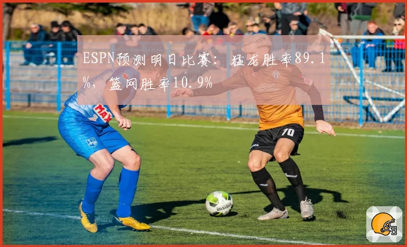 ESPN预测明日比赛：猛龙胜率89.1%，篮网胜率10.9%