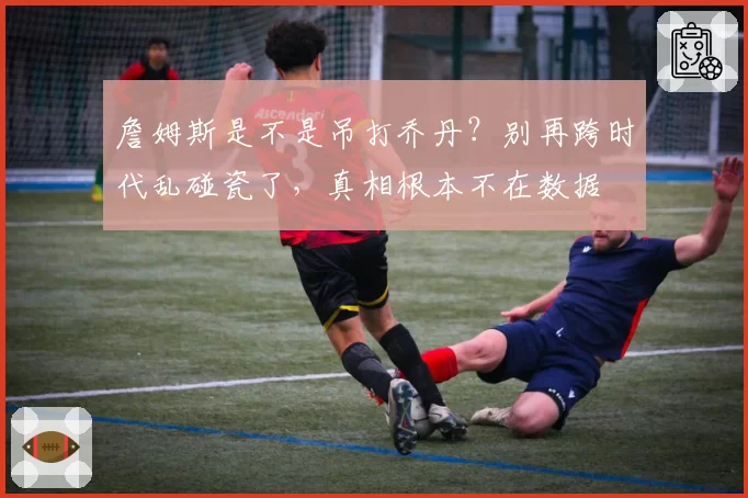 詹姆斯是不是吊打乔丹？别再跨时代乱碰瓷了，真相根本不在数据