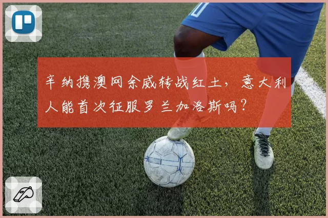 辛纳携澳网余威转战红土,意大利人能首次征服罗兰加洛斯吗?