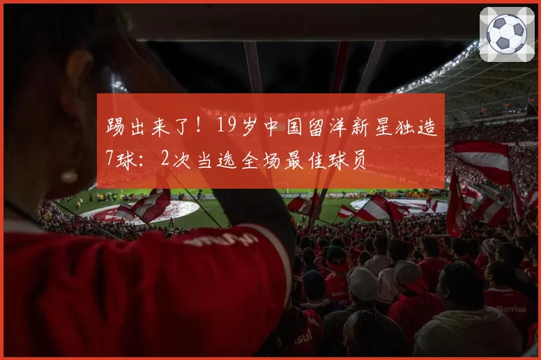 踢出来了!19岁中国留洋新星独造7球:2次当选全场最佳球员
