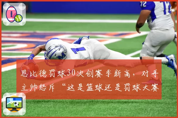 恩比德罚球30次创赛季新高，对手主帅怒斥“这是篮球还是罚球大赛？”