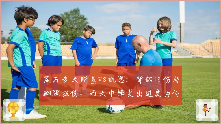 莱万多夫斯基vs凯恩：背部旧伤与脚踝扭伤，两大中锋复出进度为何天差地别