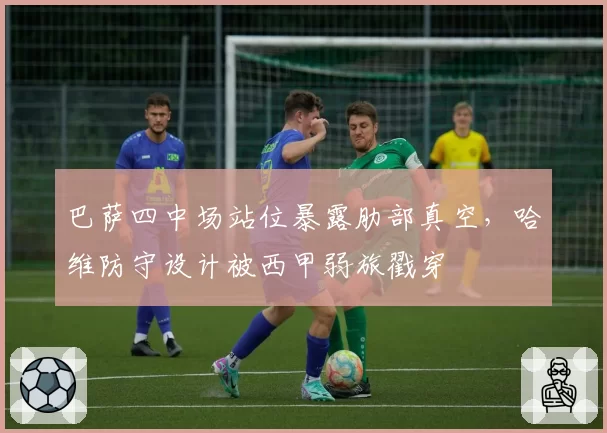巴萨四中场站位暴露肋部真空,哈维防守设计被西甲弱旅戳穿
