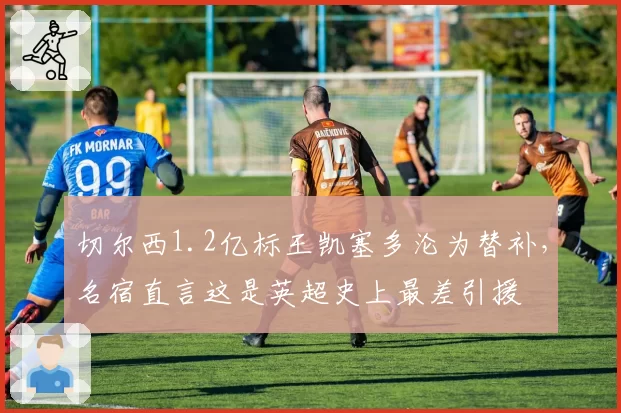 切尔西1.2亿标王凯塞多沦为替补,名宿直言这是英超史上最差引援