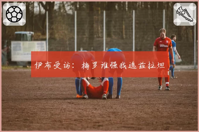 伊布受访:梅罗谁强我选兹拉坦