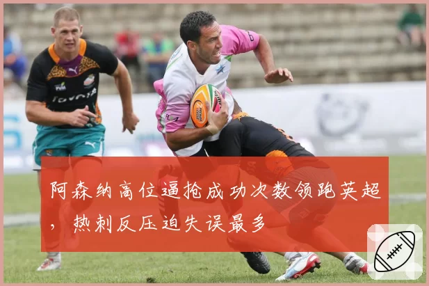 阿森纳高位逼抢成功次数领跑英超，热刺反压迫失误最多