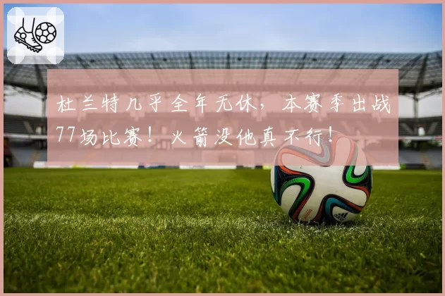 杜兰特几乎全年无休,本赛季出战77场比赛!火箭没他真不行!