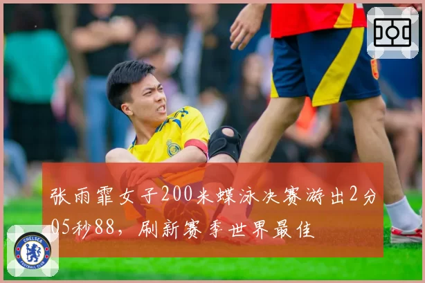 张雨霏女子200米蝶泳决赛游出2分05秒88，刷新赛季世界最佳