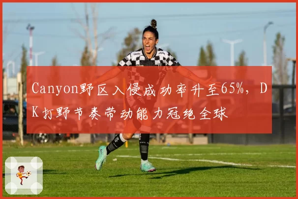 Canyon野区入侵成功率升至65%,DK打野节奏带动能力冠绝全球