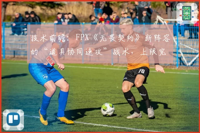 技术前瞻：FPX《无畏契约》新阵容的“道具协同速攻”战术，上限究竟在何处？