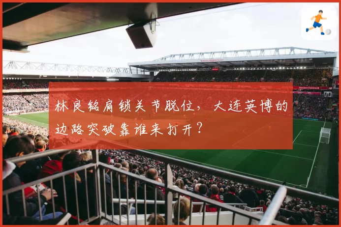 林良铭肩锁关节脱位,大连英博的边路突破靠谁来打开?