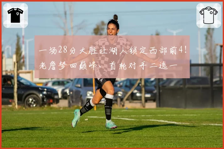 一场28分大胜让湖人锁定西部前4!老詹梦回巅峰,首轮对手二选一