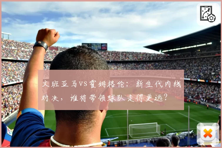 文班亚马vs霍姆格伦：新生代内线对决，谁将带领球队走得更远？